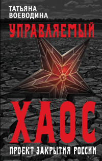 Татьяна Владимировна Воеводина — Управляемый хаос, или Проект закрытия России