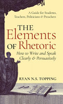 Topping, Ryan N S — Elements of Rhetoric: How to Write and Speak Clearly and Persuasively -- A Guide for Students, Teachers, Politicians & Preachers