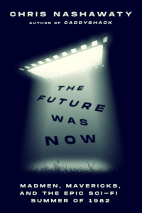 Chris Nashawaty — The Future Was Now: Madmen, Mavericks, and the Epic Sci-Fi Summer of 1982