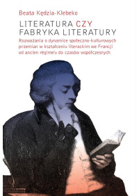 Beata Klebeko; — Literatura czy fabryka literatury. Rozwaania o dynamice spoeczno-kulturowych przemian w ksztaceniu literackim we Francji od ancien rgime'u do czasw wspczesnych