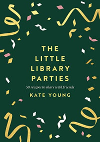 Kate Young — The Little Library Parties: 50 Recipes to Share With Friends