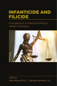 Gina Wong & Ph.D. & George Parnham & J.D. — Infanticide and Filicide: Foundations in Maternal Mental Health Forensics