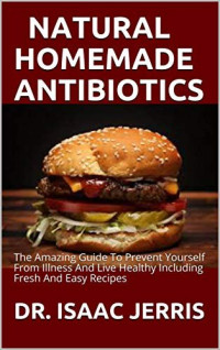 Isaac Jerris — Natural Homemade Antibiotics: The Amazing Guide To Prevent Yourself From Illness