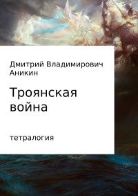 Дмитрий Владимирович Аникин — Троянская война