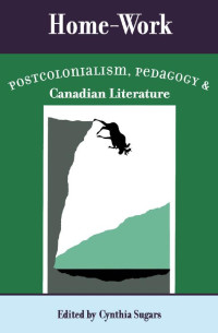 Edited by Cynthia Sugars — Home-Work: Postcolonialism, Pedagogy, and Canadian Literature