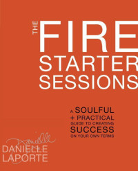 Danielle LaPorte — The Fire Starter Sessions: A Soulful + Practical Guide to Creating Success on Your Own Terms