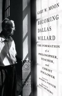 Gary W. Moon — Becoming Dallas Willard: The Formation of a Philosopher, Teacher, and Christ Follower