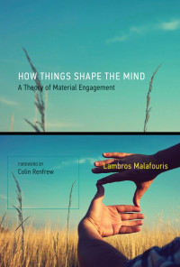 Lambros Malafouris — How Things Shape the Mind: A Theory of Material Engagement