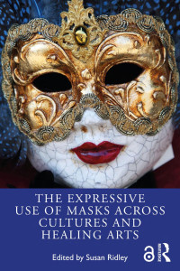 Edited by Susan Ridley — The Expressive Use of Masks Across Cultures and Healing Arts