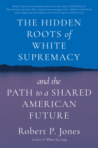 Robert P. Jones — The Hidden Roots of White Supremacy: And the Path to a Shared American Future
