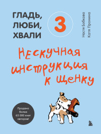 Анастасия Михайловна Бобкова & Екатерина Александровна Пронина — Гладь, люби, хвали 3: нескучная инструкция к щенку