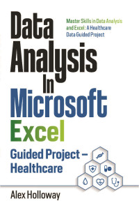 Holloway, Alex — Data Analysis In Microsoft Excel: Guided Project - Healthcare: Master Skills in Data Analysis and Excel: A Healthcare Data Guided Project