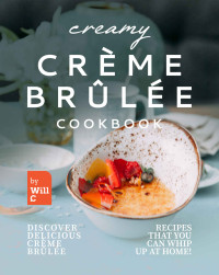 Will C. — Creamy Crème Brûlée Cookbook: Discover Delicious Crème Brûlée Recipes That You Can Whip Up at Home!