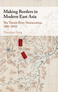 Nianshen Song — Making Borders in Modern East Asia: The Tumen River Demarcation, 1881-1919