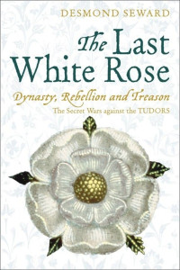 Desmond Seward — The Last White Rose: The Secret Wars Against the Tudors