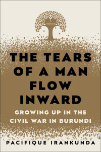 Pacifique Irankunda — The Tears of a Man Flow Inward: Growing Up in the Civil War in Burundi