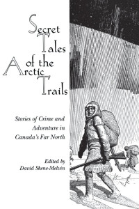 David Skene-Melvin — Secret Tales of the Arctic Trails: Stories of Crime and Adventure in Canada's Far North