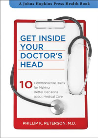 Phillip K. Peterson, M.D. — Get Inside Your Doctor's Head: Ten Commonsense Rules for Making Better Decisions about Medical Care