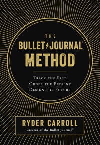 Ryder Carroll; — The Bullet Journal Method: Track the Past, Order the Present, Design the Future