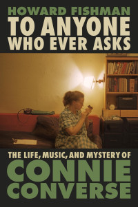 Howard Fishman — To Anyone Who Ever Asks: The Life, Music, and Mystery of Connie Converse