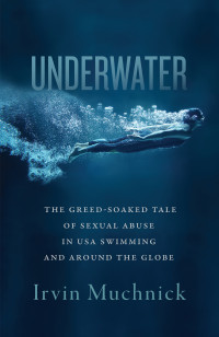 Irvin Muchnick — Underwater: The Greed-Soaked Tale of Sexual Abuse in USA Swimming and Around the Globe