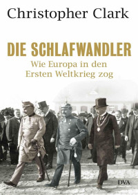 Christopher Clark — Die Schlafwandler. Wie Europa in den Ersten Weltkrieg zog 