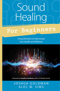 Joshua Goldman & Alec W. Sims — Sound Healing for Beginners: Using Vibration to Harmonize Your Health and Wellness