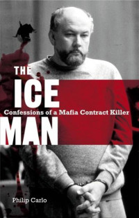 Philip Carlo — The Ice Man: Confessions of a Mafia Contract Killer