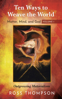 Ross Thompson; — Ten Ways to Weave the World: Matter, Mind, and God, Volume 1