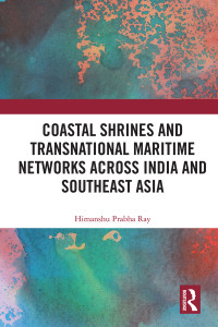 Himanshu Prabha Ray; — Coastal Shrines and Transnational Maritime Networks Across India and Southeast Asia