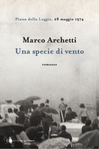 Marco Archetti — Una specie di vento: Piazza della Loggia, 28 maggio 1974