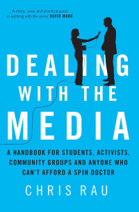 Chris Rau — Dealing With the Media: A Handbook for Students, Activists, Community Groups and Anyone Who Can't Afford a Spin Doctor