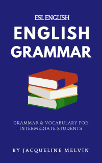 Jacqueline Melvin — ENGLISH GRAMMAR - ESL ENGLISH: GRAMMAR & VOCABULARY FOR INTERMEDIATE STUDENTS