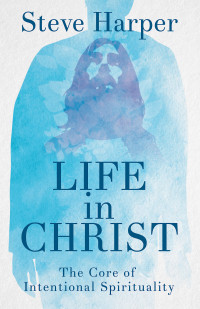 Harper, Steve; — Life in Christ: The Core of Intentional Spirituality