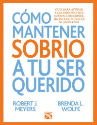 Robert J. Meyers [Meyers, Robert J.] — Cómo mantener sobrio a tu ser querido: Guía para ayudar a las personas que sufren adicciones, sin pelear, suplicar y amenzar (Spanish Edition)