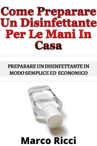 Marco Ricci — Come Preparare Un Disinfettante In Casa: Come Preparare Un Disinfettante In Casa In modo Semplice ed Economico (Italian Edition)