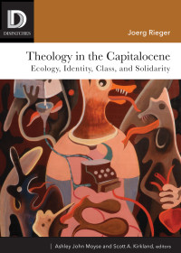 Joerg Rieger;Ashley John Moyse;Scott A. Kirkland; — Theology in the Capitalocene: Ecology, Identity, Class, and Solidarity