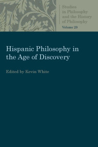 Kevin White (Editor) — Hispanic Philosophy in the Age of Discovery (Studies in Philosophy and the History of Philosophy, Volume 29)