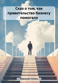 Татьяна Владимировна Марьясова — Сказ о том, как правительство бизнесу помогало