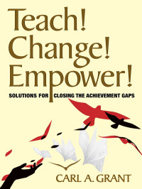 Carl A. Grant; — Teach! Change! Empower!