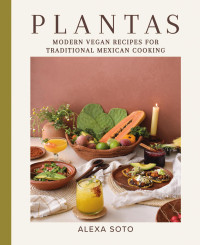 Alexa Soto — Plantas : Modern Vegan Recipes for Traditional Mexican Cooking