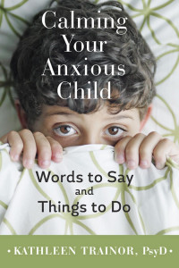 Kathleen Trainor, PsyD — Calming Your Anxious Child: Words to Say and Things to Do