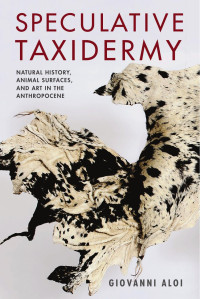 Aloi, Giovanni — Speculative Taxidermy: Natural History, Animal Surfaces, and Art in the Anthropocene