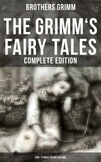 Brothers Grimm — The Grimm's Fairy Tales - Complete Edition: 200+ Stories in One Volume