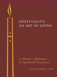 Benoît Standaert, Translated by Rudolf Van Puymbroeck — Spirituality: An Art of Living: A Monk's Alphabet of Spiritual Practices