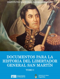 Instituto Nacional Sanmartiniano — Documentos Para La Historia Del Libertador General San Martín, Tomo I