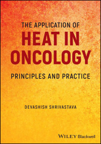 Devashish Shrivastava — The Application of Heat in Oncology: Principles and Practice