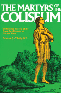 A. J. O'Reilly — The Martyrs of the Coliseum or Historical Records of the Great Amphitheater of Ancient Rome