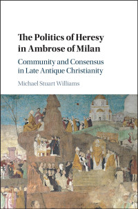 Michael Stuart Williams — The Politics of Heresy in Ambrose of Milan