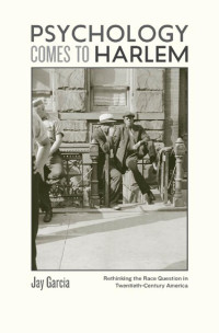 Jay Garcia — Psychology Comes to Harlem: Rethinking the Race Question in Twentieth-Century America